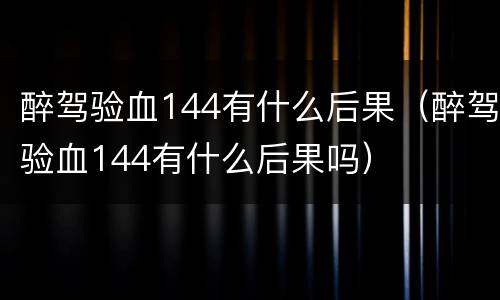 醉驾验血144有什么后果（醉驾验血144有什么后果吗）