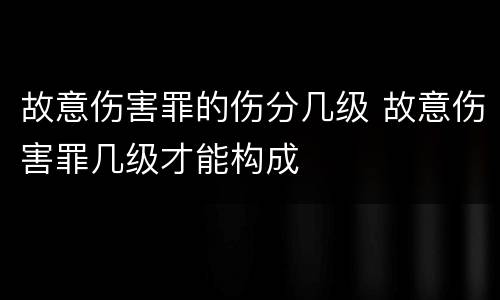 故意伤害罪的伤分几级 故意伤害罪几级才能构成