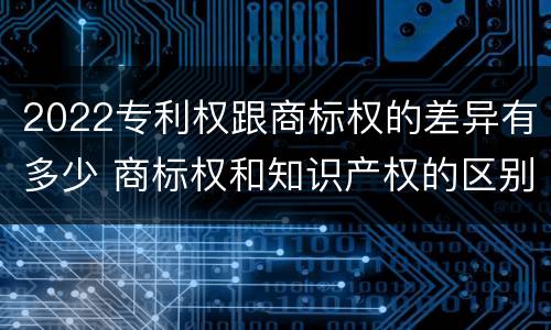 2022专利权跟商标权的差异有多少 商标权和知识产权的区别