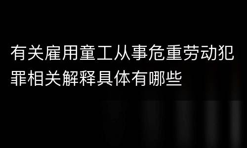 有关雇用童工从事危重劳动犯罪相关解释具体有哪些
