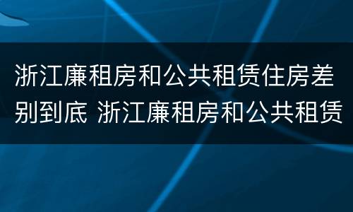 浙江廉租房和公共租赁住房差别到底 浙江廉租房和公共租赁住房差别到底多少