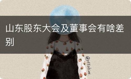 山东股东大会及董事会有啥差别