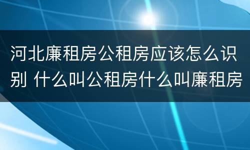 河北廉租房公租房应该怎么识别 什么叫公租房什么叫廉租房