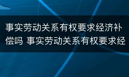 事实劳动关系有权要求经济补偿吗 事实劳动关系有权要求经济补偿吗为什么