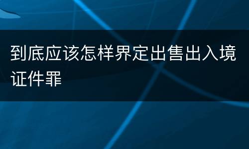到底应该怎样界定出售出入境证件罪