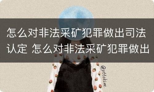 怎么对非法采矿犯罪做出司法认定 怎么对非法采矿犯罪做出司法认定决定