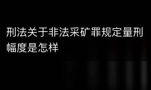 刑法关于非法采矿罪规定量刑幅度是怎样