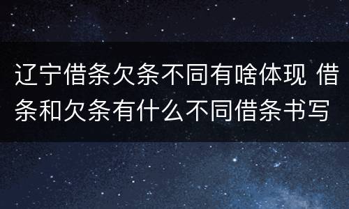 辽宁借条欠条不同有啥体现 借条和欠条有什么不同借条书写