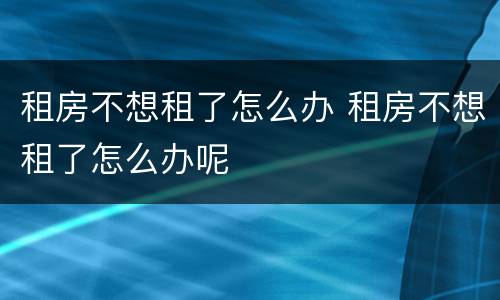 租房不想租了怎么办 租房不想租了怎么办呢