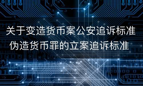 关于变造货币案公安追诉标准 伪造货币罪的立案追诉标准