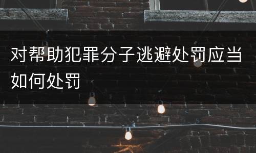 对帮助犯罪分子逃避处罚应当如何处罚
