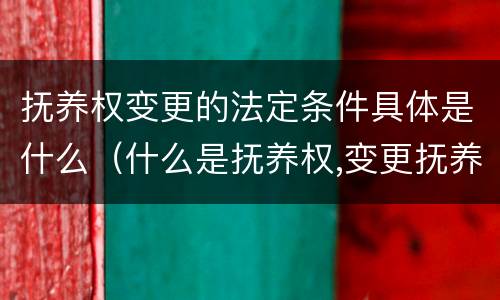 抚养权变更的法定条件具体是什么（什么是抚养权,变更抚养权的条件有哪些?）
