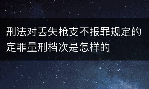 刑法对丢失枪支不报罪规定的定罪量刑档次是怎样的