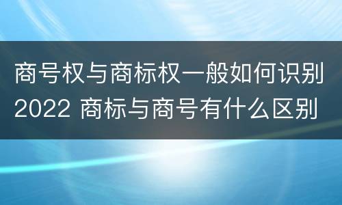商号权与商标权一般如何识别2022 商标与商号有什么区别