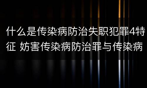 什么是传染病防治失职犯罪4特征 妨害传染病防治罪与传染病防治失职罪