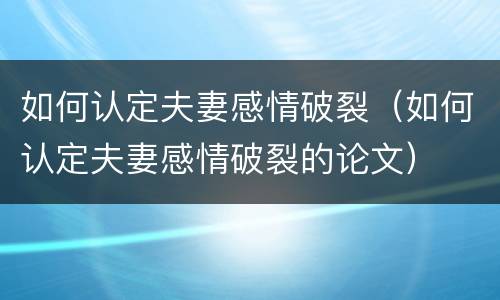 如何认定夫妻感情破裂（如何认定夫妻感情破裂的论文）
