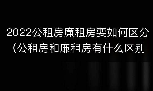 2022公租房廉租房要如何区分（公租房和廉租房有什么区别?2019年的）
