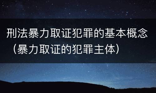 刑法暴力取证犯罪的基本概念（暴力取证的犯罪主体）
