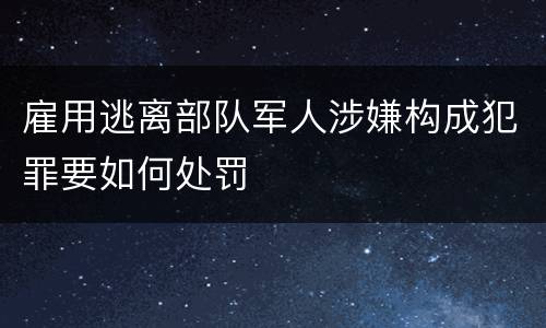 雇用逃离部队军人涉嫌构成犯罪要如何处罚