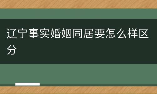 辽宁事实婚姻同居要怎么样区分