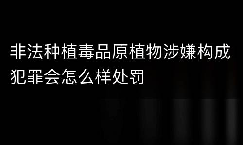 非法种植毒品原植物涉嫌构成犯罪会怎么样处罚