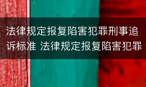 法律规定报复陷害犯罪刑事追诉标准 法律规定报复陷害犯罪刑事追诉标准是