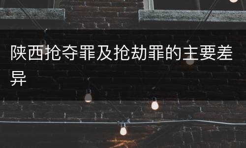 陕西抢夺罪及抢劫罪的主要差异