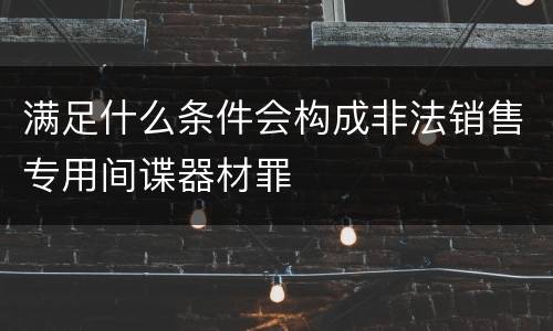 满足什么条件会构成非法销售专用间谍器材罪