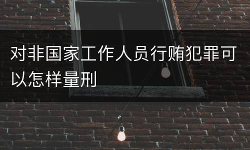 对非国家工作人员行贿犯罪可以怎样量刑