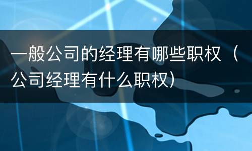 一般公司的经理有哪些职权（公司经理有什么职权）