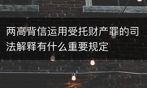 两高背信运用受托财产罪的司法解释有什么重要规定