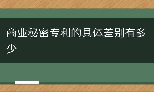商业秘密专利的具体差别有多少
