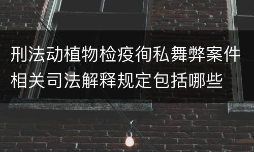 刑法动植物检疫徇私舞弊案件相关司法解释规定包括哪些