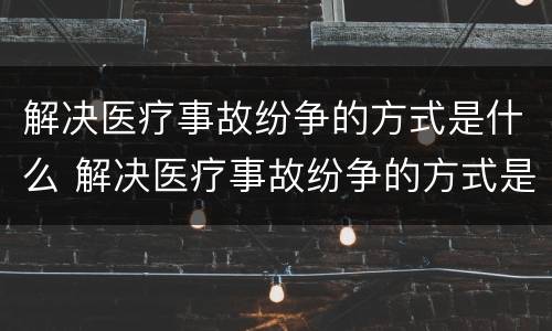 解决医疗事故纷争的方式是什么 解决医疗事故纷争的方式是什么意思