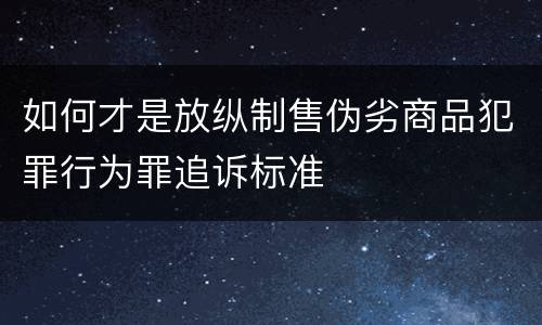 如何才是放纵制售伪劣商品犯罪行为罪追诉标准