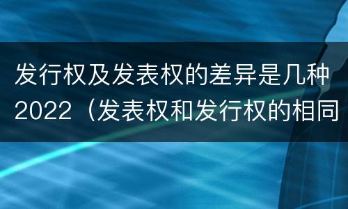 发行权及发表权的差异是几种2022（发表权和发行权的相同点）