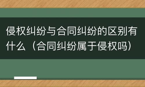侵权纠纷与合同纠纷的区别有什么（合同纠纷属于侵权吗）