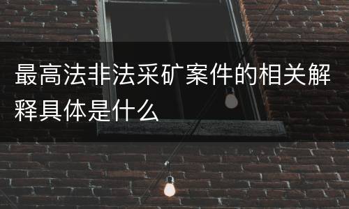 最高法非法采矿案件的相关解释具体是什么