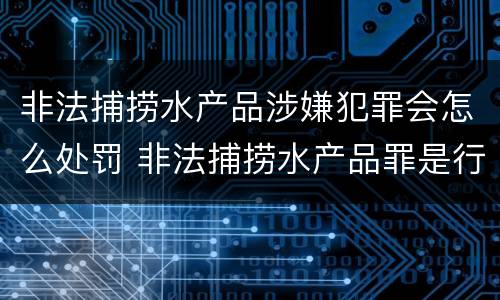 非法捕捞水产品涉嫌犯罪会怎么处罚 非法捕捞水产品罪是行为犯吗