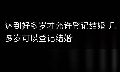 达到好多岁才允许登记结婚 几多岁可以登记结婚