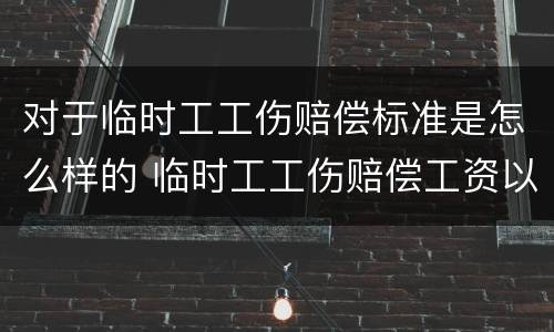 对于临时工工伤赔偿标准是怎么样的 临时工工伤赔偿工资以什么标准计算