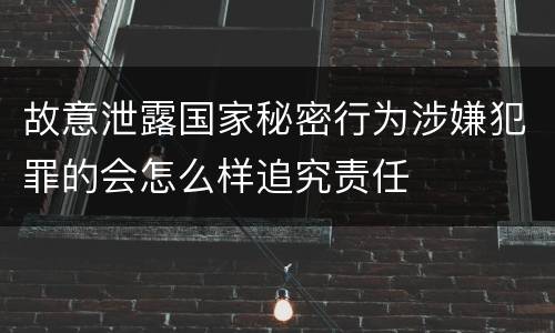 故意泄露国家秘密行为涉嫌犯罪的会怎么样追究责任