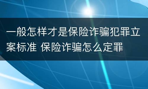 一般怎样才是保险诈骗犯罪立案标准 保险诈骗怎么定罪