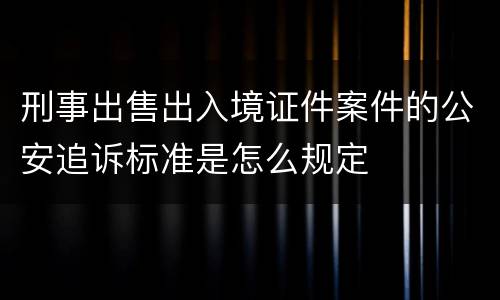 刑事出售出入境证件案件的公安追诉标准是怎么规定