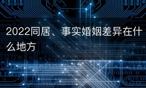 2022同居、事实婚姻差异在什么地方