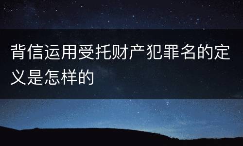 背信运用受托财产犯罪名的定义是怎样的