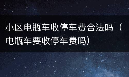 小区电瓶车收停车费合法吗（电瓶车要收停车费吗）