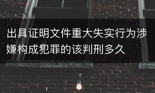出具证明文件重大失实行为涉嫌构成犯罪的该判刑多久
