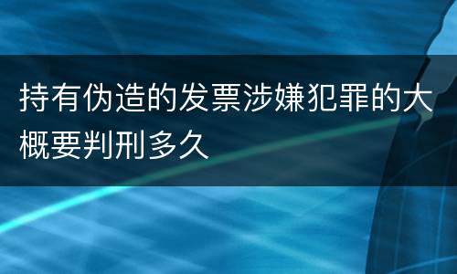 持有伪造的发票涉嫌犯罪的大概要判刑多久