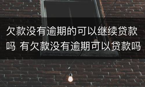欠款没有逾期的可以继续贷款吗 有欠款没有逾期可以贷款吗